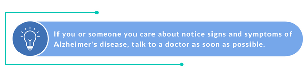 If you or someone you care about notice signs and symptoms of Alzheimer's disease, talk to a doctor as soon as possible.